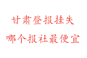 甘肅登報掛失，甘肅登報掛失哪個報社最便宜找我要登報網