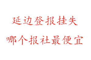 延邊登報掛失,延邊登報掛失哪個報社最便宜找我要登報網