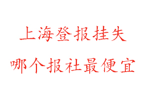 上海登報(bào)掛失，上海登報(bào)掛失哪個(gè)報(bào)社最便宜找我要登報(bào)網(wǎng)