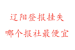 遼陽登報掛失，遼陽登報掛失哪個報社最便宜找我要登報網