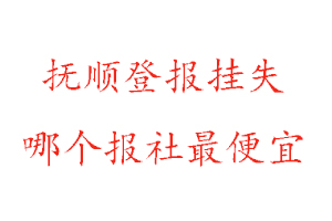 撫順登報掛失，撫順登報掛失哪個報社最便宜找我要登報網