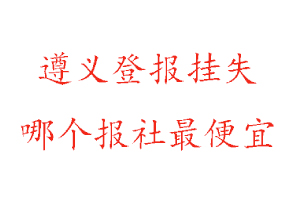 遵義登報掛失，遵義登報掛失哪個報社最便宜找我要登報網