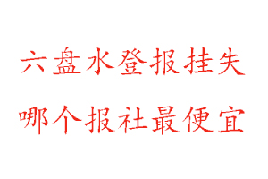六盤水登報掛失,六盤水登報掛失哪個報社最便宜找我要登報網