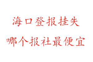 海口登報掛失,海口登報掛失哪個報社最便宜找我要登報網