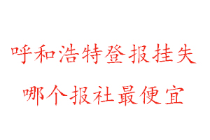 呼和浩特登報掛失,呼和浩特登報掛失哪個報社最便宜找我要登報網(wǎng)