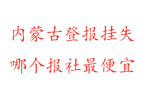 內蒙古登報掛失,內蒙古登報掛失哪個報社最便宜找我要登報網