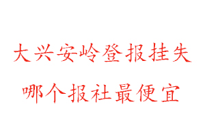 大興安嶺登報掛失,大興安嶺登報掛失哪個報社最便宜找我要登報網