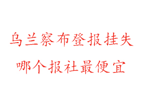 烏蘭察布登報(bào)掛失,烏蘭察布登報(bào)掛失哪個(gè)報(bào)社最便宜找我要登報(bào)網(wǎng)