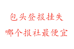 包頭登報掛失，包頭登報掛失哪個報社最便宜找我要登報網