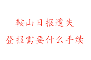 鞍山日報遺失登報需要什么手續找我要登報網
