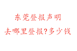東莞登報聲明去哪里登報?多少錢找我要登報網(wǎng)