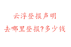 云浮登報聲明去哪里登報?多少錢找我要登報網