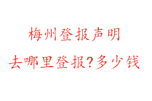 梅州登報聲明去哪里登報?多少錢找我要登報網(wǎng)