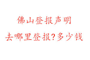 佛山登報聲明去哪里登報?多少錢找我要登報網