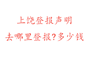 上饒登報聲明去哪里登報?多少錢找我要登報網