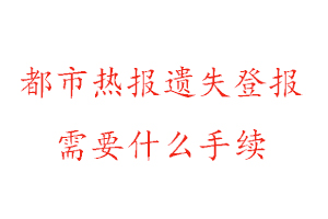 都市熱報(bào)遺失登報(bào)需要什么手續(xù)找我要登報(bào)網(wǎng)