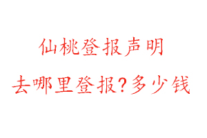 仙桃登報聲明去哪里登報?多少錢找我要登報網