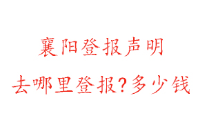 襄陽(yáng)登報(bào)聲明去哪里登報(bào)?多少錢找我要登報(bào)網(wǎng)