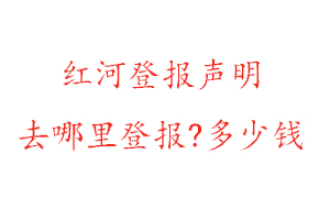 紅河登報(bào)聲明去哪里登報(bào)?多少錢找我要登報(bào)網(wǎng)