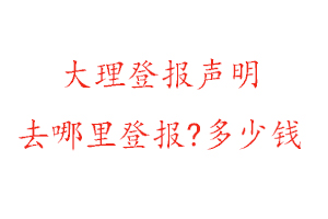 大理登報聲明去哪里登報?多少錢找我要登報網