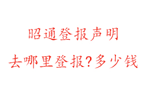昭通登報聲明去哪里登報?多少錢找我要登報網(wǎng)