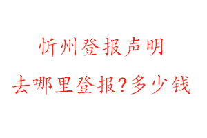 忻州登報聲明去哪里登報?多少錢找我要登報網