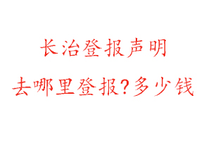 長治登報聲明去哪里登報?多少錢找我要登報網(wǎng)