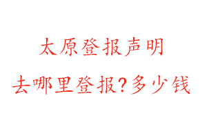 太原登報聲明去哪里登報?多少錢找我要登報網