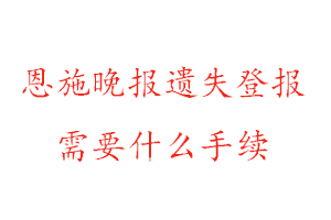 恩施晚報遺失登報需要什么手續找我要登報網