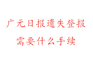 廣元日報遺失登報需要什么手續找我要登報網