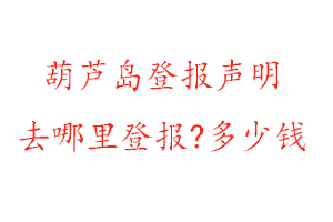 葫蘆島登報聲明去哪里登報?多少錢找我要登報網