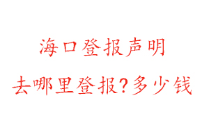 海口登報聲明去哪里登報?多少錢找我要登報網