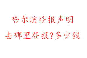 哈爾濱登報聲明去哪里登報?多少錢找我要登報網