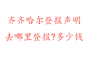 齊齊哈爾登報聲明去哪里登報?多少錢找我要登報網