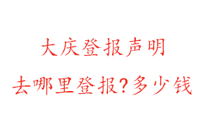 大慶登報聲明去哪里登報?多少錢找我要登報網