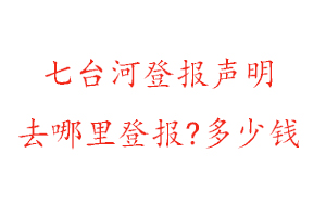七臺河登報聲明去哪里登報?多少錢找我要登報網