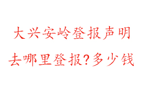 大興安嶺登報聲明去哪里登報?多少錢找我要登報網