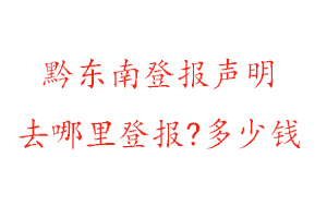 黔東南登報聲明去哪里登報?多少錢找我要登報網