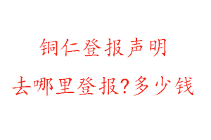 銅仁登報(bào)聲明去哪里登報(bào)?多少錢找我要登報(bào)網(wǎng)
