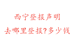 西寧登報聲明去哪里登報?多少錢找我要登報網(wǎng)