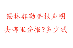 錫林郭勒登報聲明去哪里登報?多少錢找我要登報網