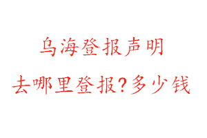 烏海登報聲明去哪里登報?多少錢找我要登報網
