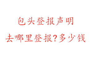 包頭登報聲明去哪里登報?多少錢找我要登報網(wǎng)