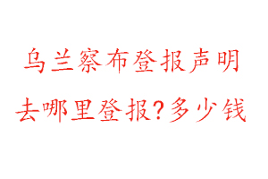 烏蘭察布登報聲明去哪里登報?多少錢找我要登報網(wǎng)